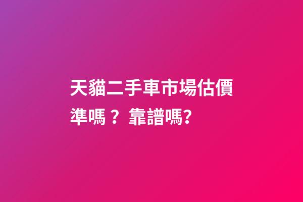 天貓二手車市場估價準嗎？靠譜嗎？